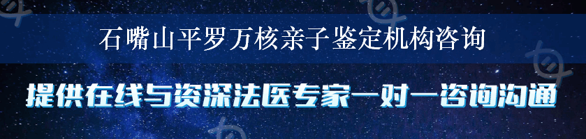 石嘴山平罗万核亲子鉴定机构咨询